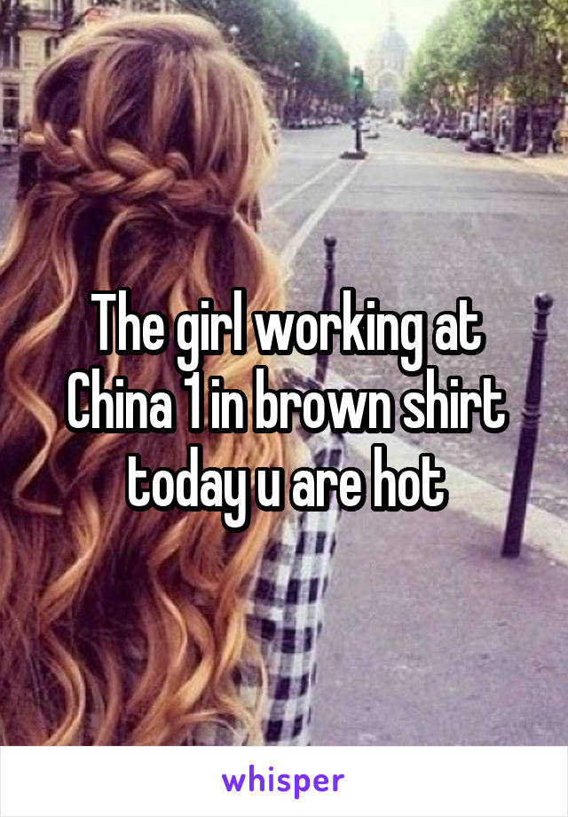 The girl working at China 1 in brown shirt today u are hot