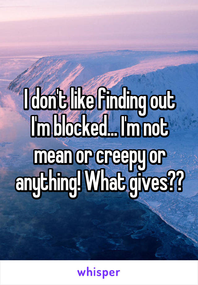 I don't like finding out I'm blocked... I'm not mean or creepy or anything! What gives??