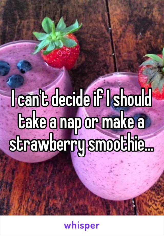 I can't decide if I should take a nap or make a strawberry smoothie…