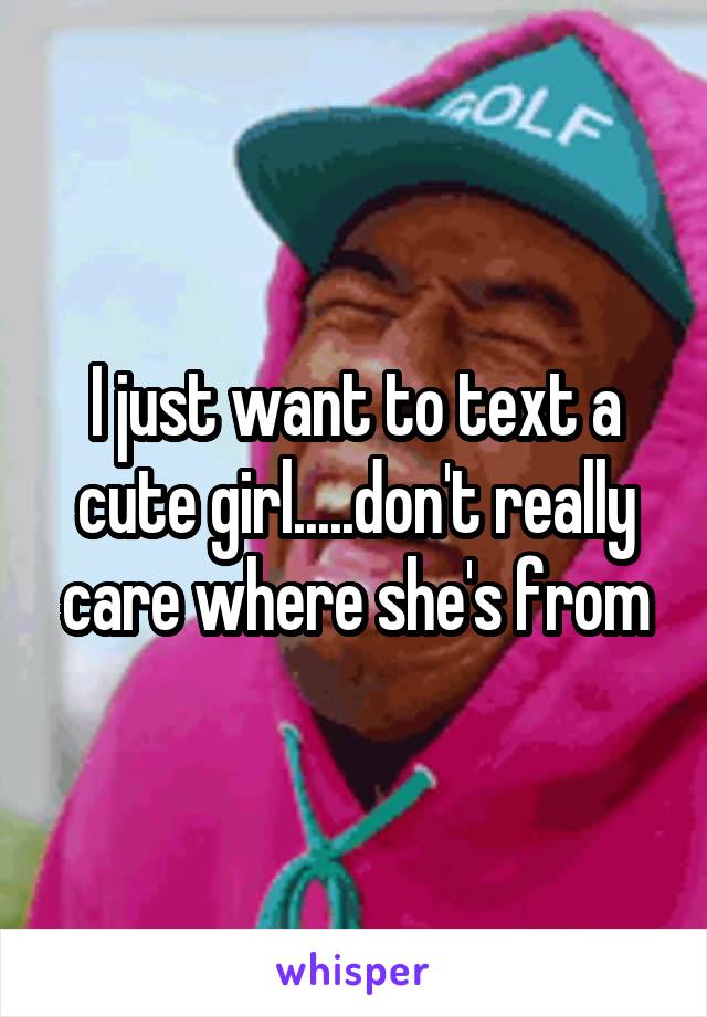 I just want to text a cute girl.....don't really care where she's from