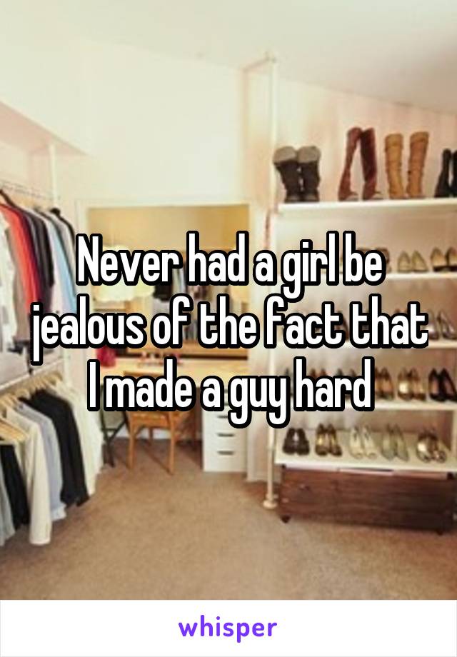 Never had a girl be jealous of the fact that I made a guy hard
