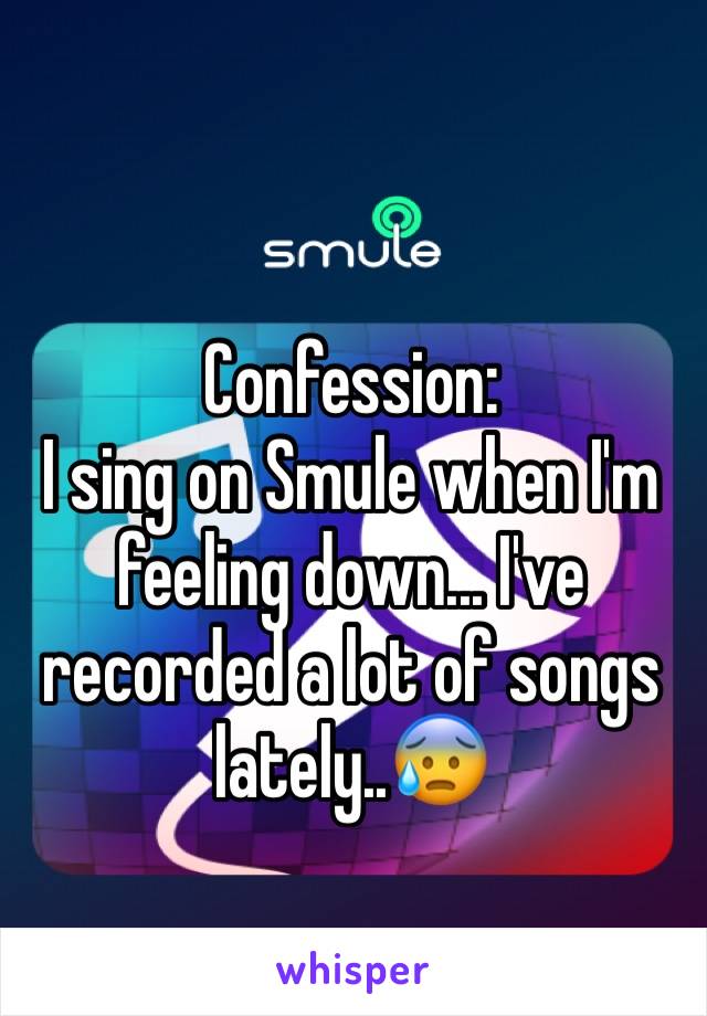 Confession:
I sing on Smule when I'm feeling down... I've recorded a lot of songs lately..😰