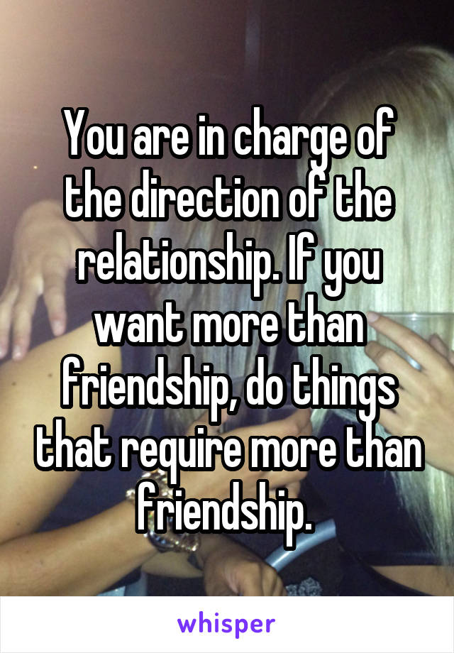 You are in charge of the direction of the relationship. If you want more than friendship, do things that require more than friendship. 