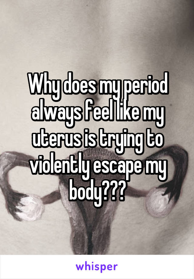 Why does my period always feel like my uterus is trying to violently escape my body???
