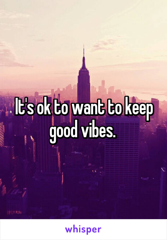 It's ok to want to keep good vibes. 