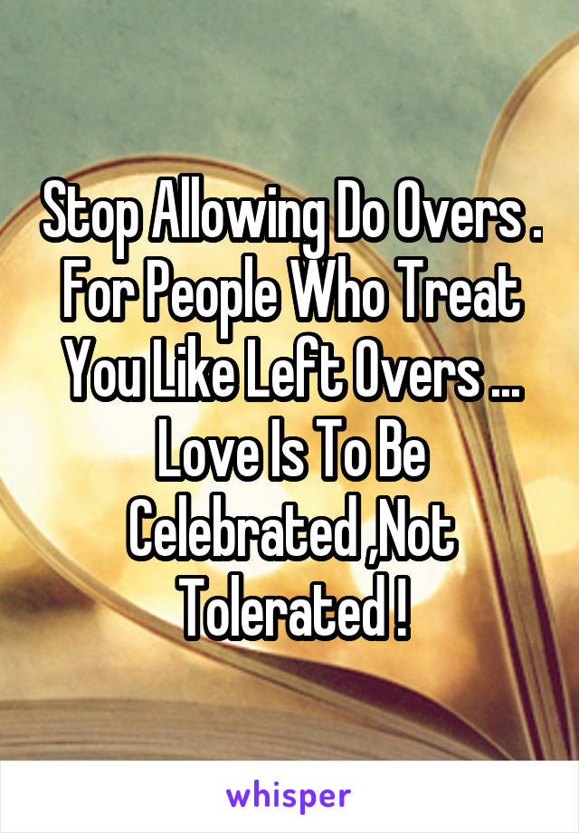 Stop Allowing Do Overs . For People Who Treat You Like Left Overs ... Love Is To Be Celebrated ,Not Tolerated !