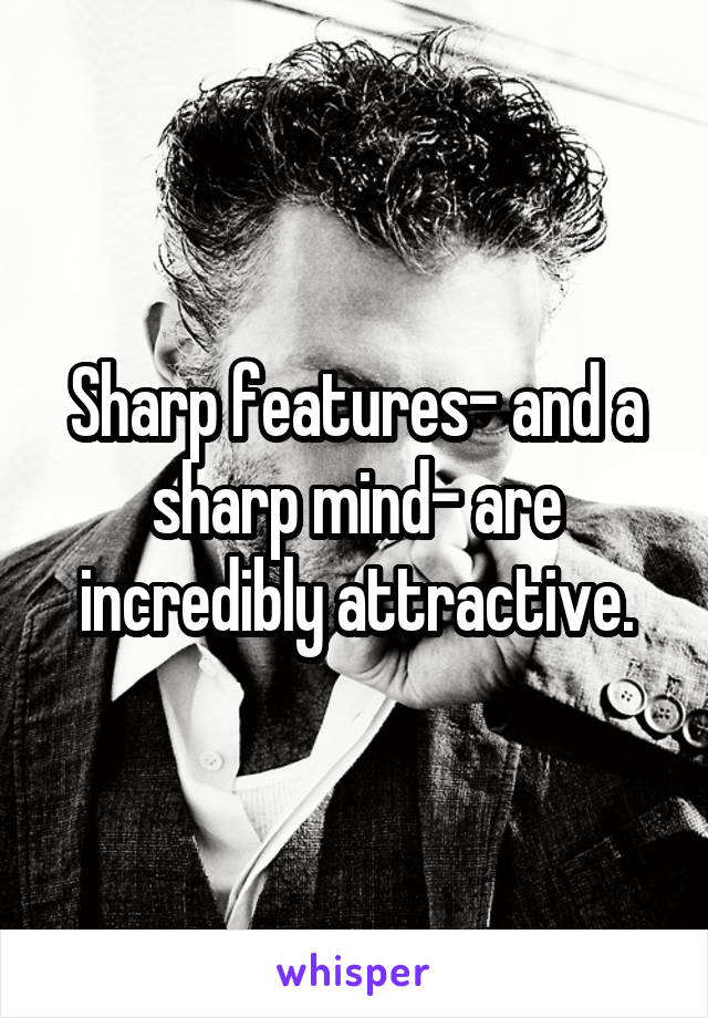 Sharp features- and a sharp mind- are incredibly attractive.
