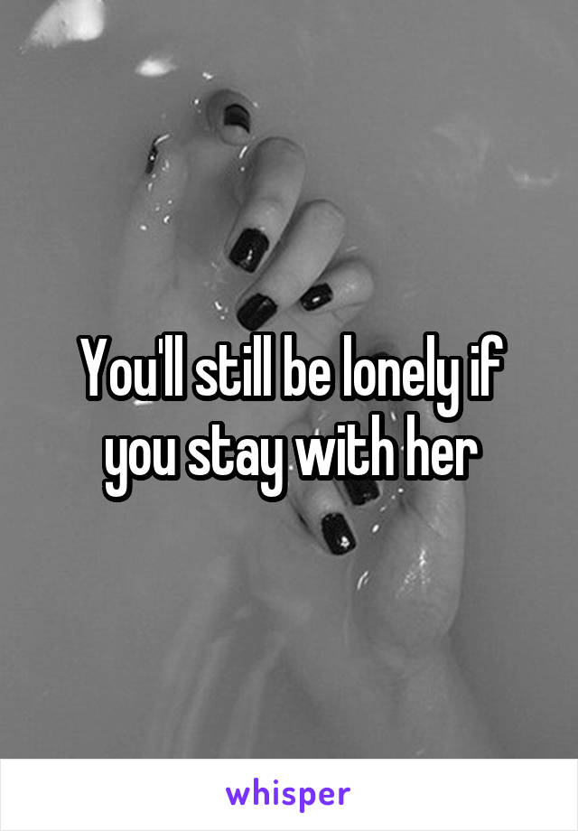 You'll still be lonely if you stay with her