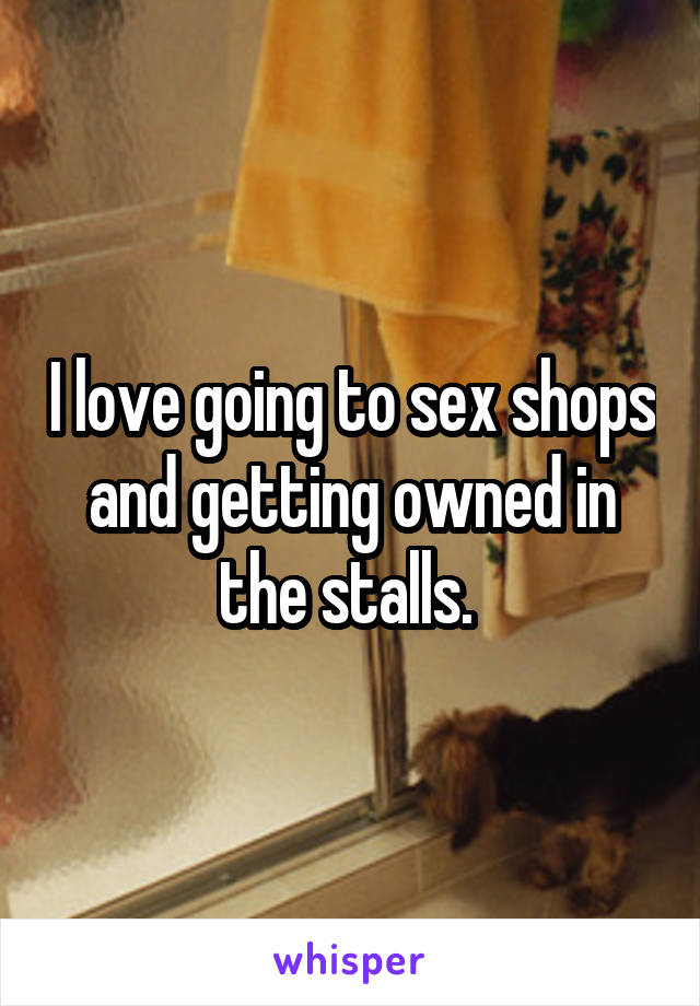 I love going to sex shops and getting owned in the stalls. 