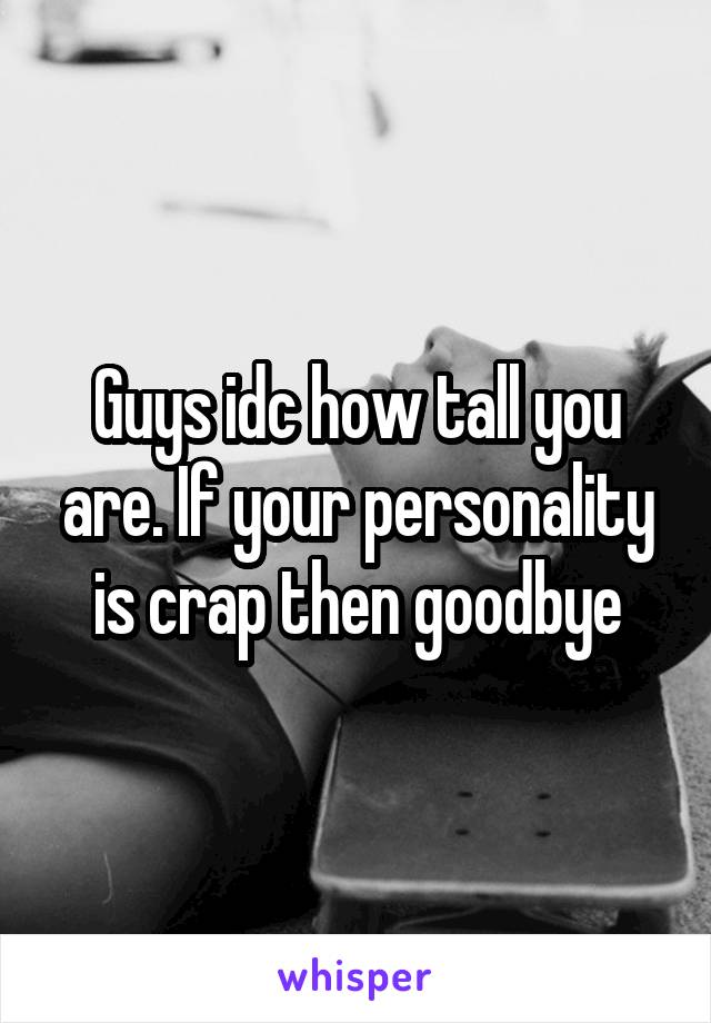 Guys idc how tall you are. If your personality is crap then goodbye