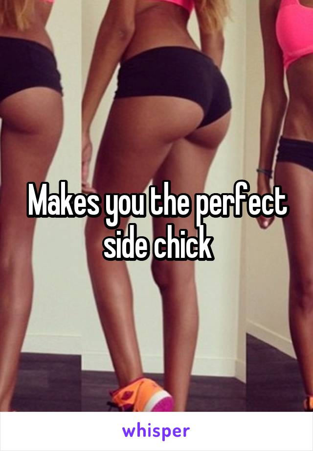 Makes you the perfect side chick
