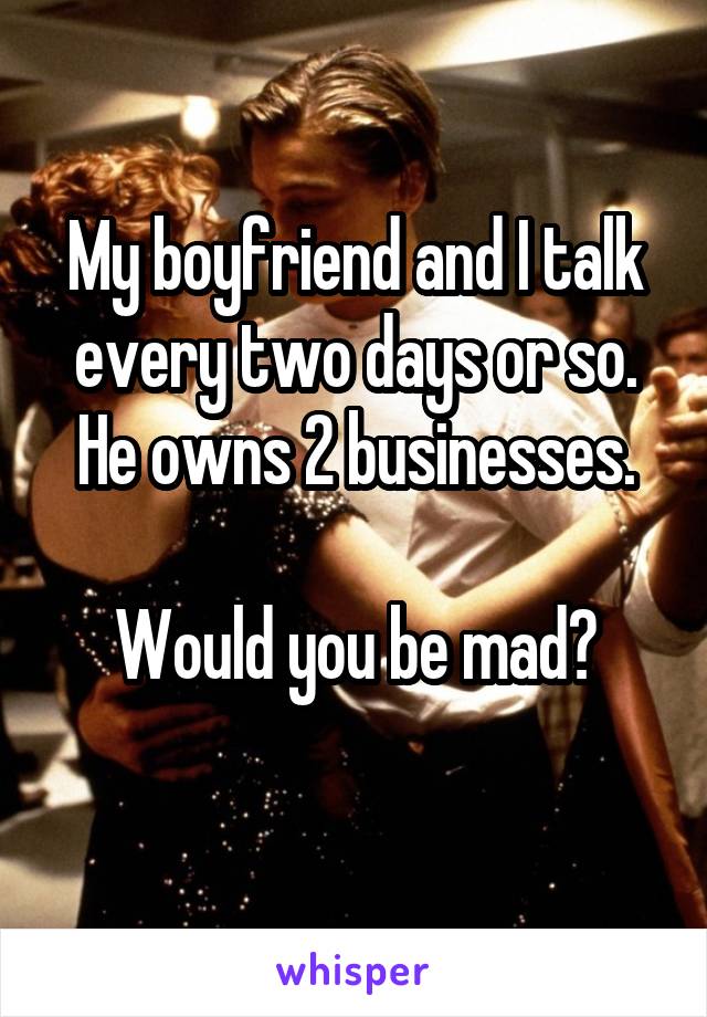 My boyfriend and I talk every two days or so. He owns 2 businesses.

Would you be mad?
