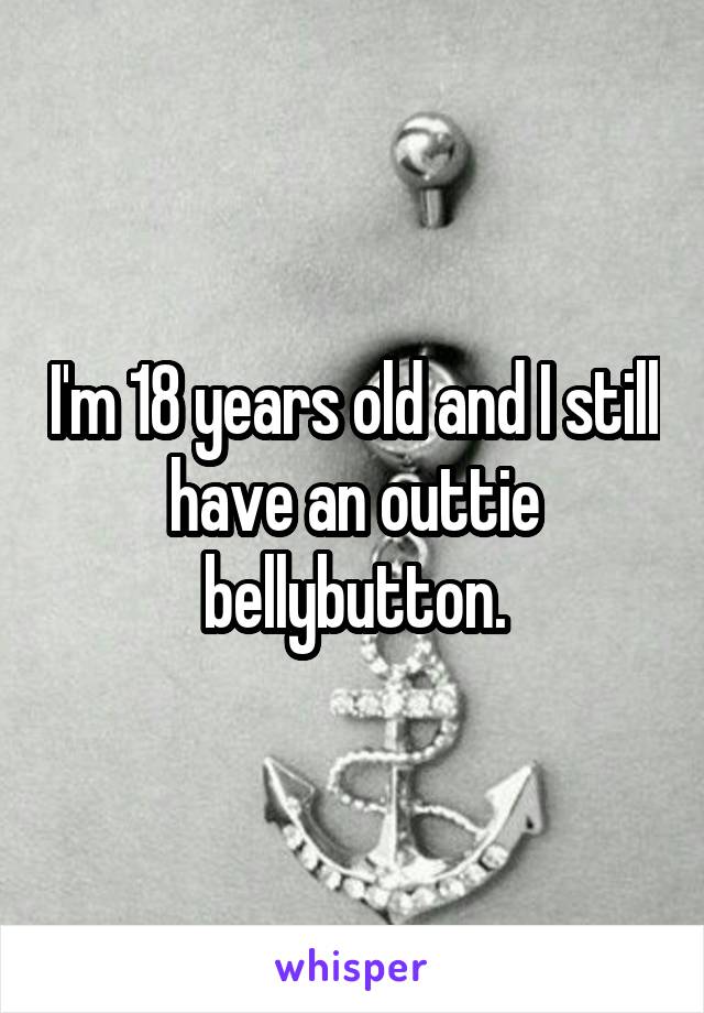 I'm 18 years old and I still have an outtie bellybutton.