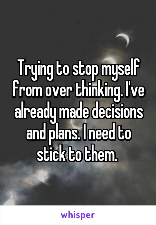Trying to stop myself from over thinking. I've already made decisions and plans. I need to stick to them. 