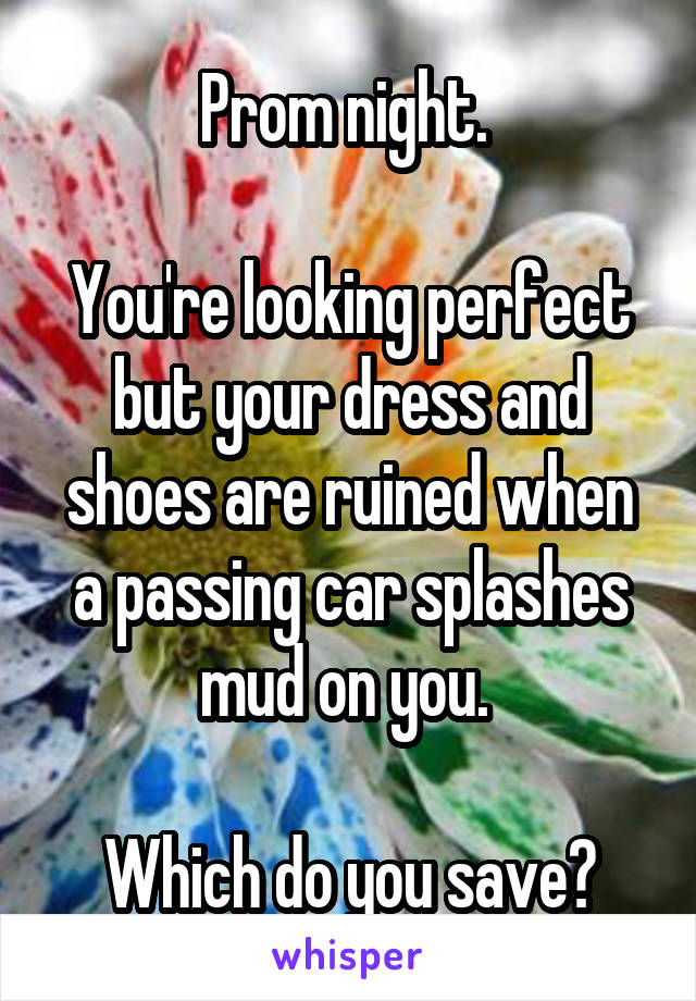 Prom night. 

You're looking perfect but your dress and shoes are ruined when a passing car splashes mud on you. 

Which do you save?
