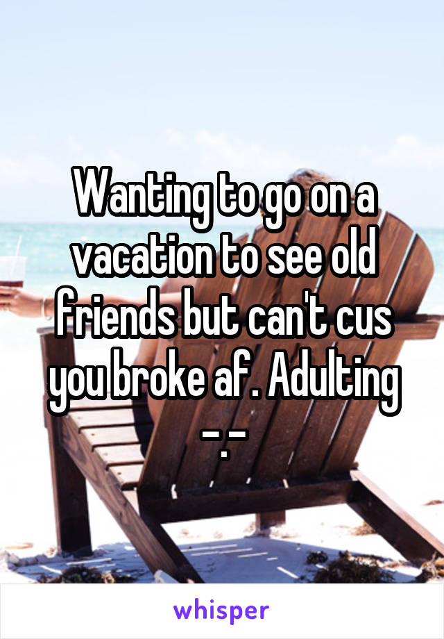 Wanting to go on a vacation to see old friends but can't cus you broke af. Adulting -.-