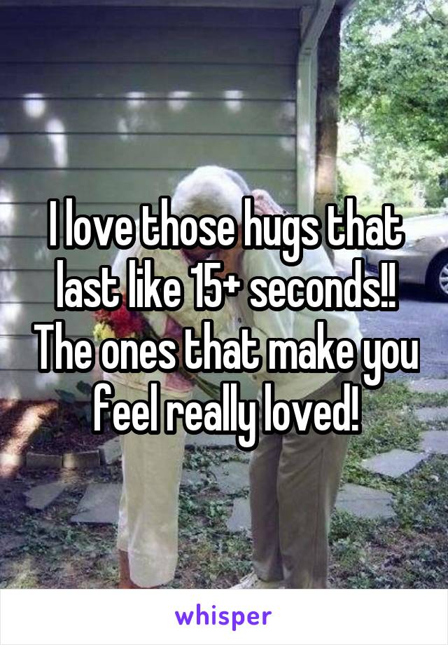 I love those hugs that last like 15+ seconds!! The ones that make you feel really loved!