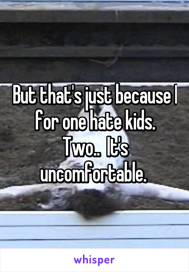 But that's just because I for one hate kids.
Two..  It's uncomfortable. 