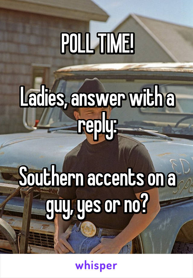 POLL TIME!

Ladies, answer with a reply:

Southern accents on a guy, yes or no?
