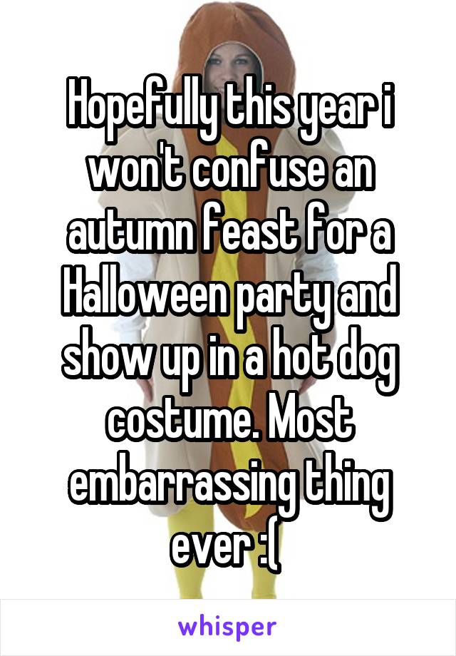 Hopefully this year i won't confuse an autumn feast for a Halloween party and show up in a hot dog costume. Most embarrassing thing ever :( 
