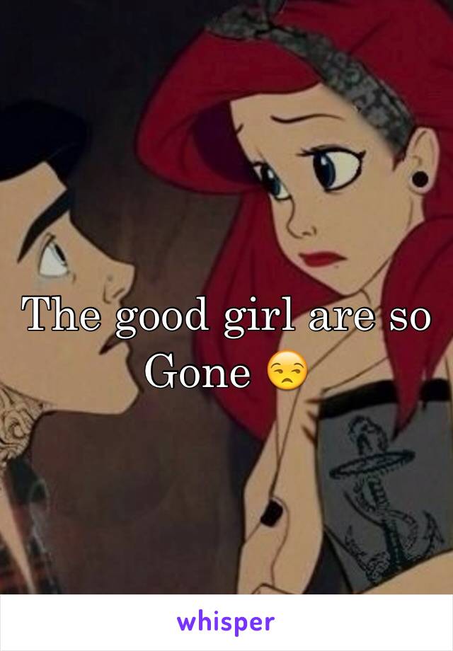 The good girl are so Gone 😒