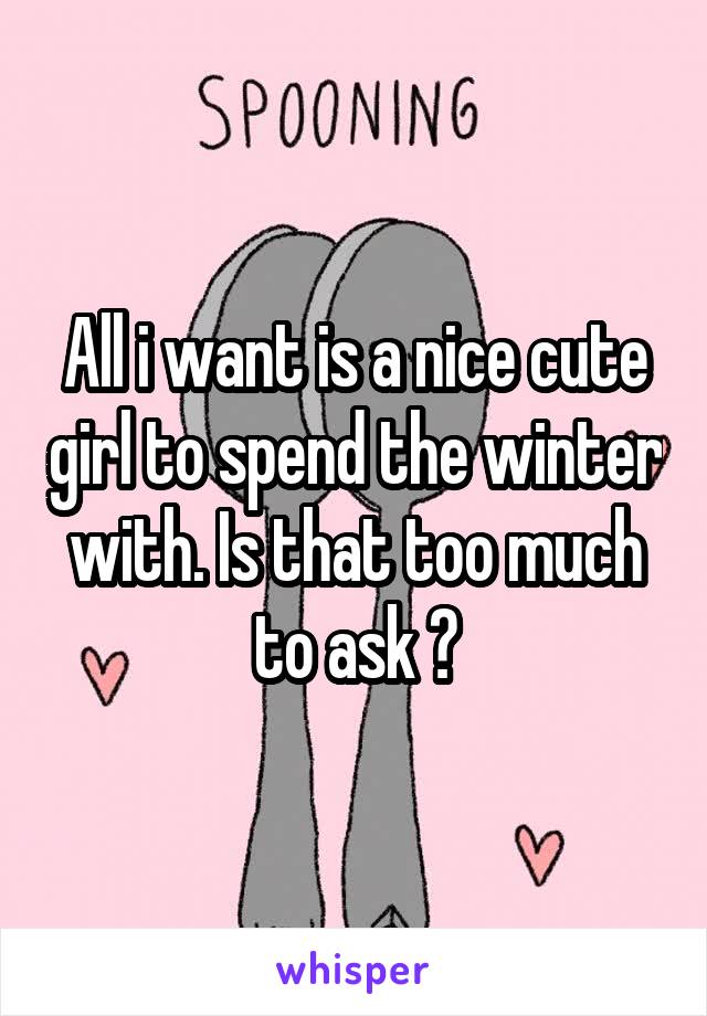 All i want is a nice cute girl to spend the winter with. Is that too much to ask ?