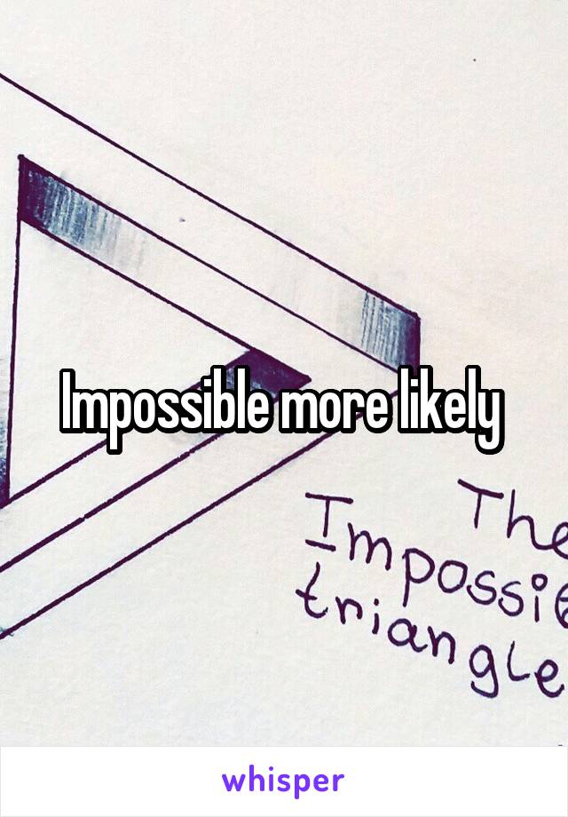Impossible more likely 