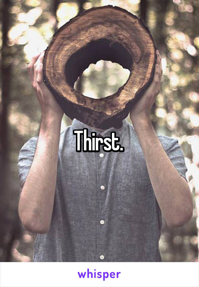 Thirst. 
