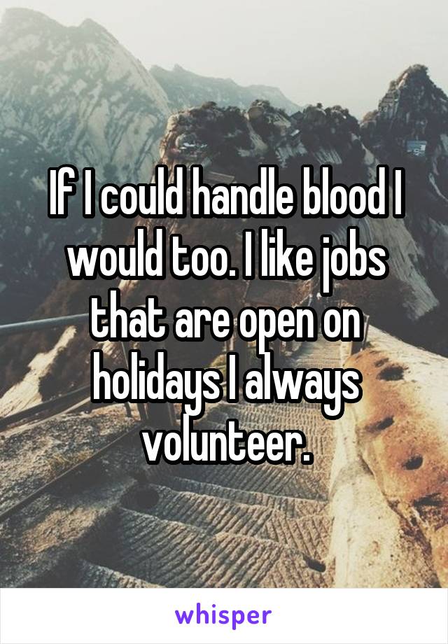 If I could handle blood I would too. I like jobs that are open on holidays I always volunteer.