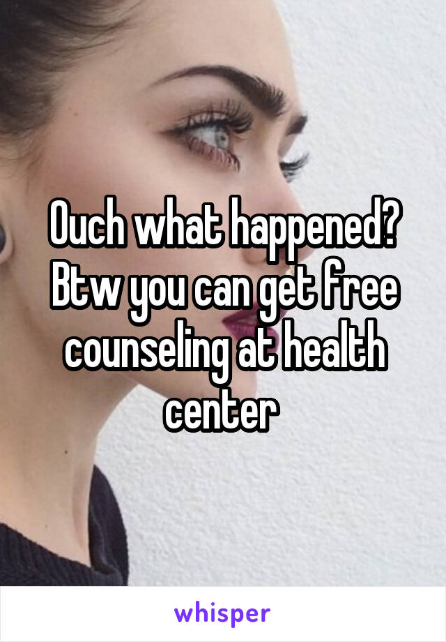 Ouch what happened? Btw you can get free counseling at health center 
