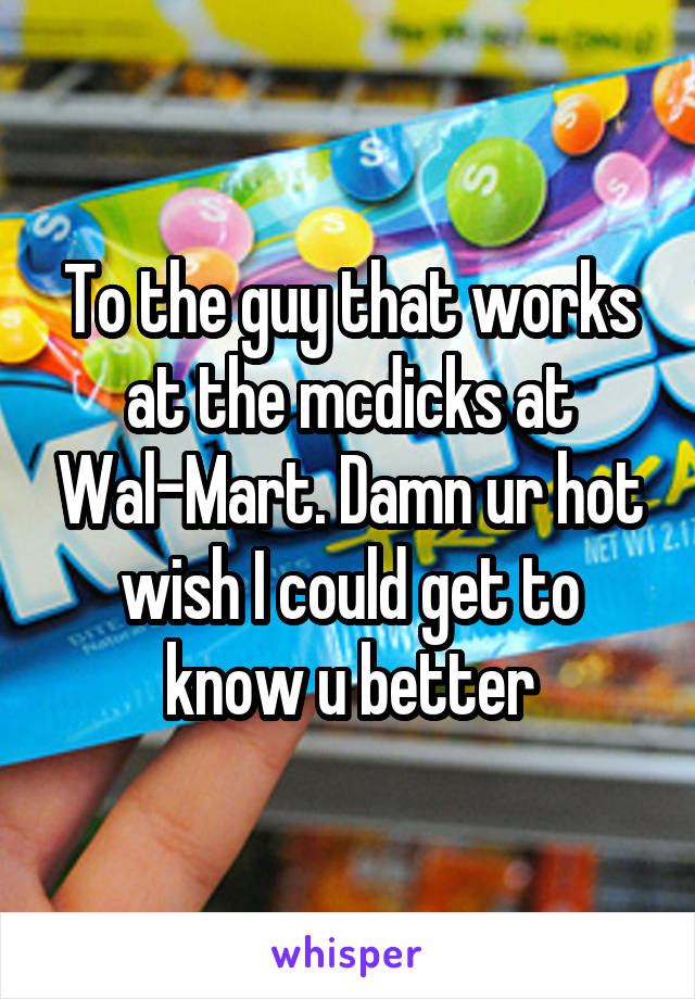 To the guy that works at the mcdicks at Wal-Mart. Damn ur hot wish I could get to know u better