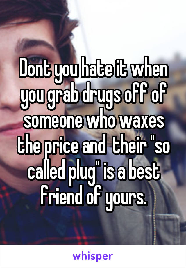Dont you hate it when you grab drugs off of someone who waxes the price and  their "so called plug" is a best friend of yours.