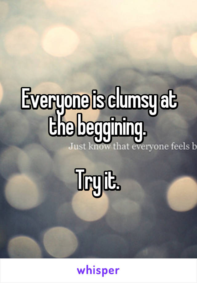 Everyone is clumsy at the beggining. 

Try it. 