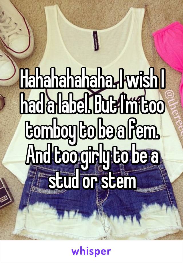 Hahahahahaha. I wish I had a label. But I'm too tomboy to be a fem. And too girly to be a stud or stem