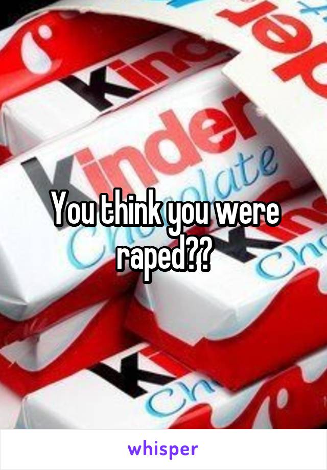 You think you were raped??