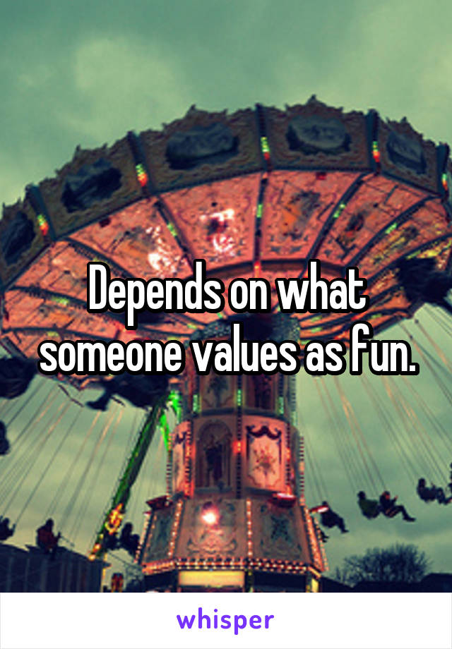 Depends on what someone values as fun.