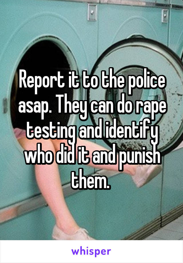 Report it to the police asap. They can do rape testing and identify who did it and punish them. 