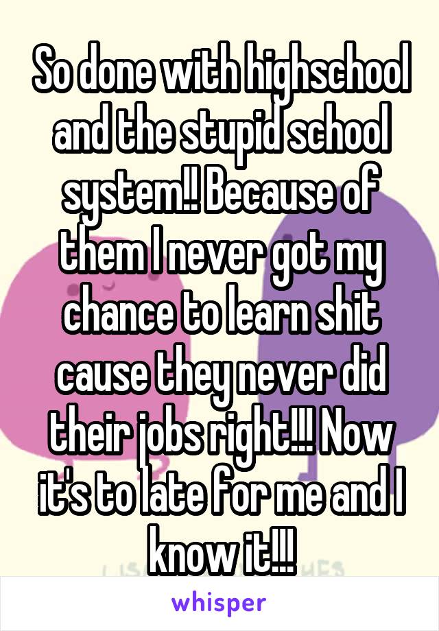 So done with highschool and the stupid school system!! Because of them I never got my chance to learn shit cause they never did their jobs right!!! Now it's to late for me and I know it!!!
