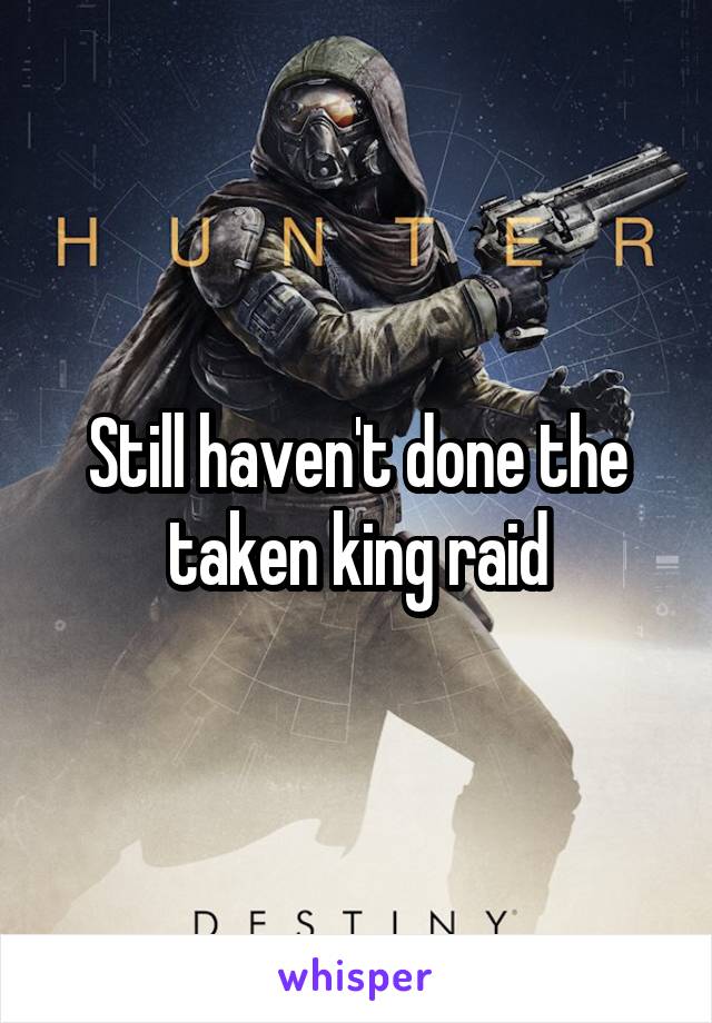 Still haven't done the taken king raid