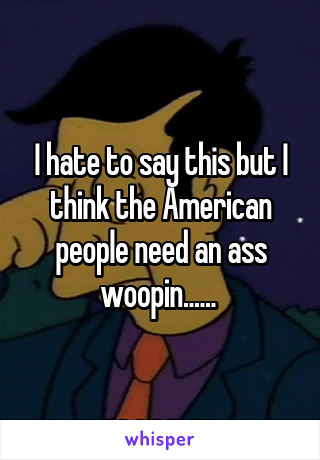 I hate to say this but I think the American people need an ass woopin...... 