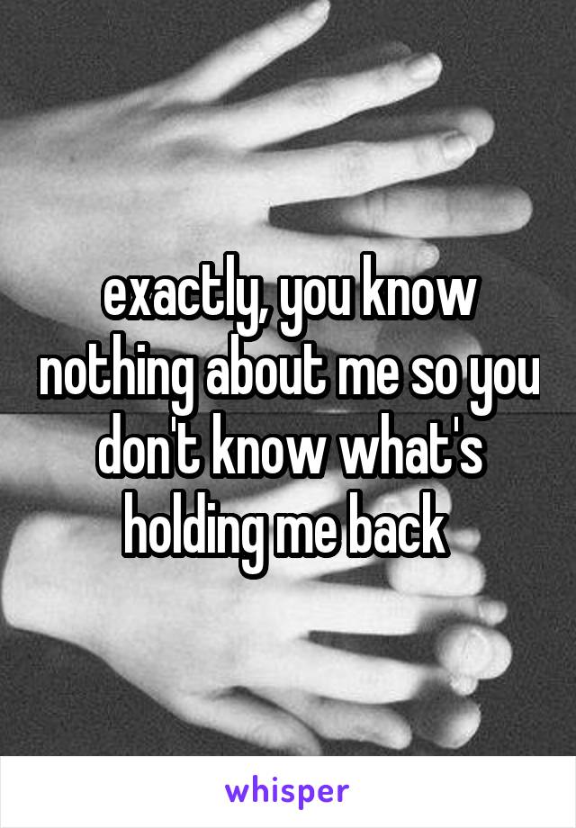 exactly, you know nothing about me so you don't know what's holding me back 