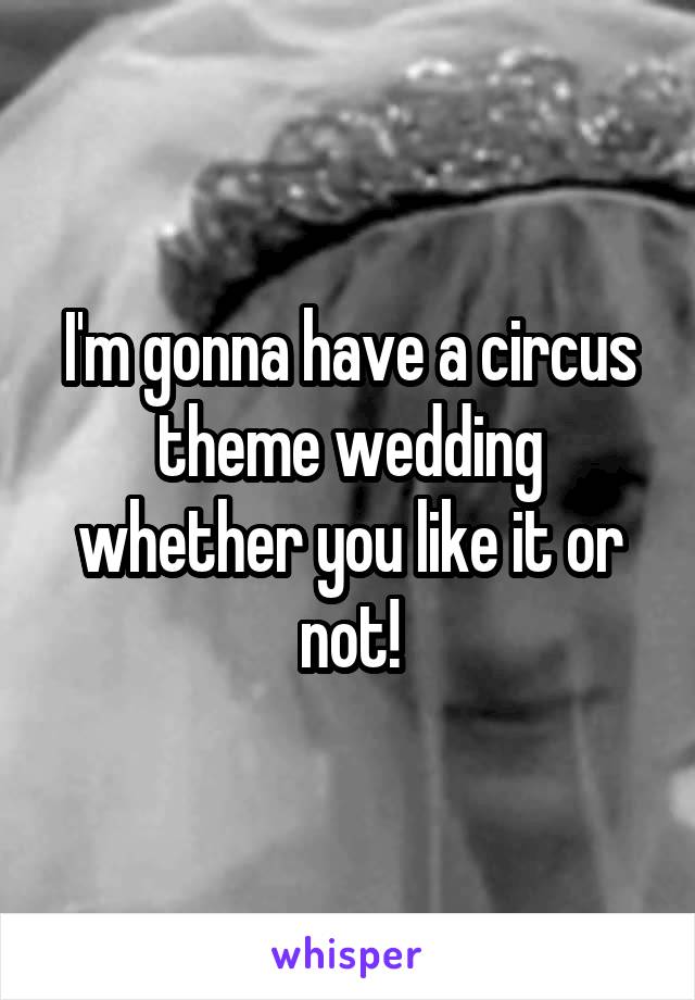 I'm gonna have a circus theme wedding whether you like it or not!