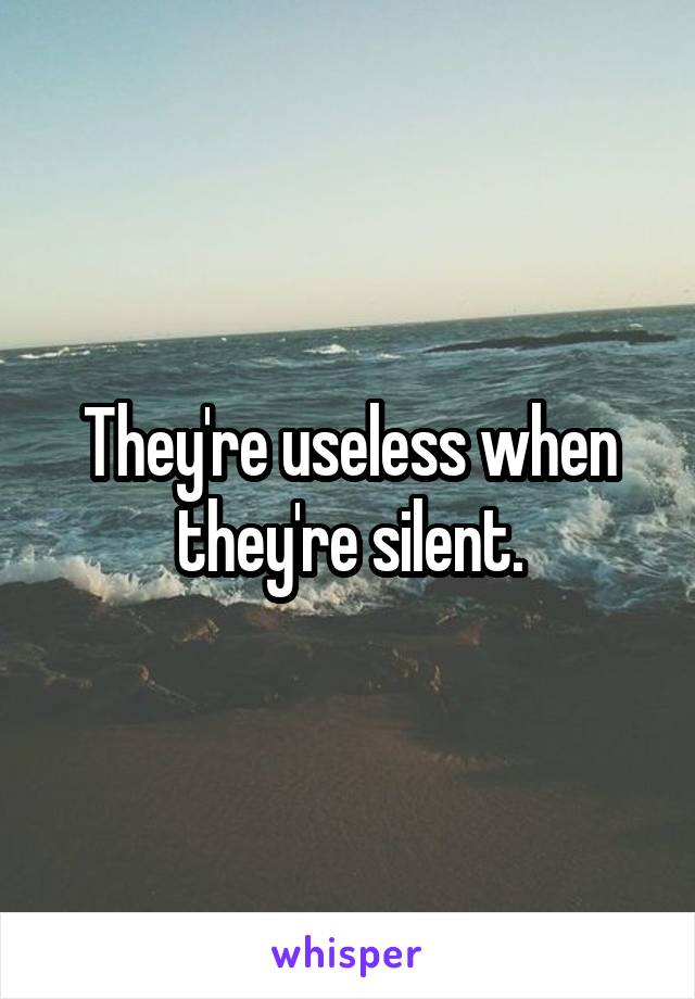 They're useless when they're silent.