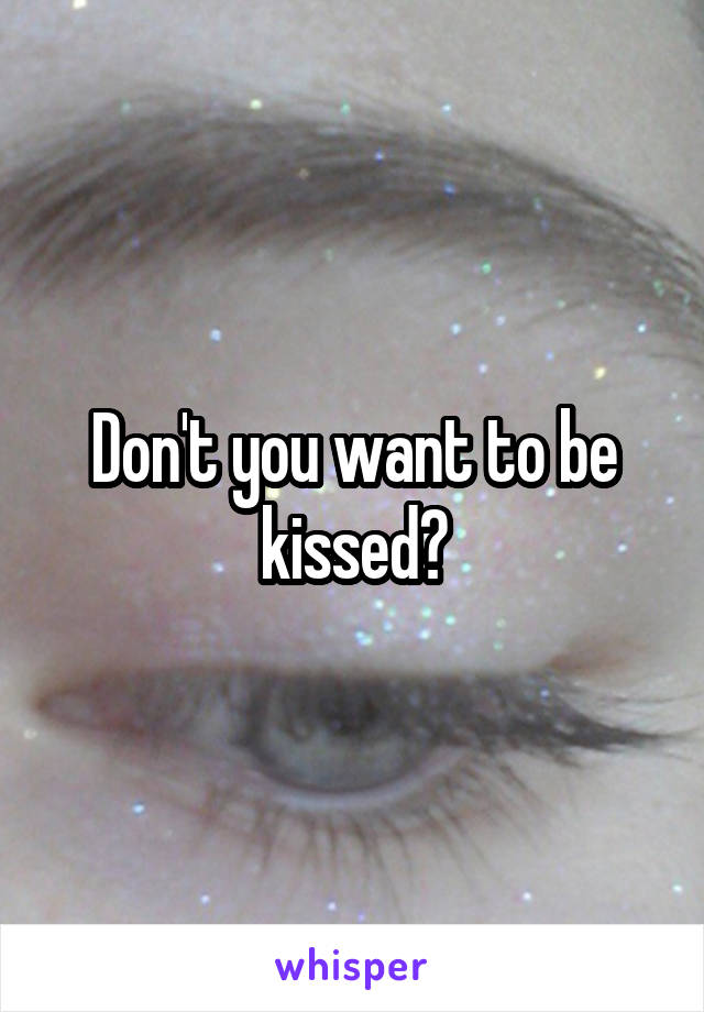 Don't you want to be kissed?
