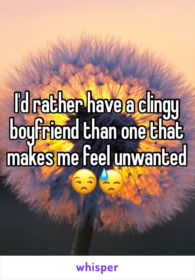 I'd rather have a clingy boyfriend than one that makes me feel unwanted 😒😓