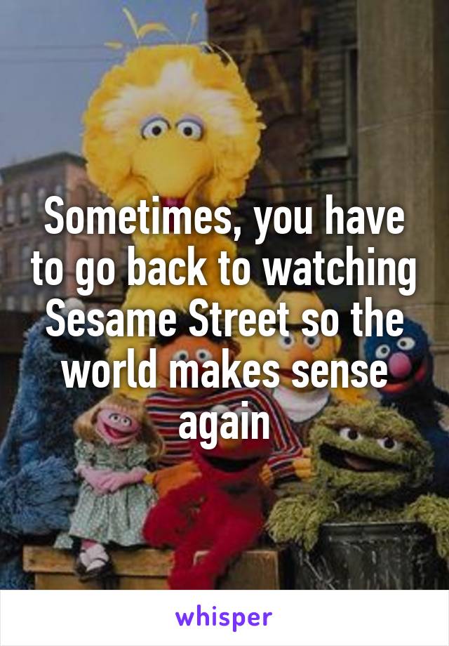 Sometimes, you have to go back to watching Sesame Street so the world makes sense again