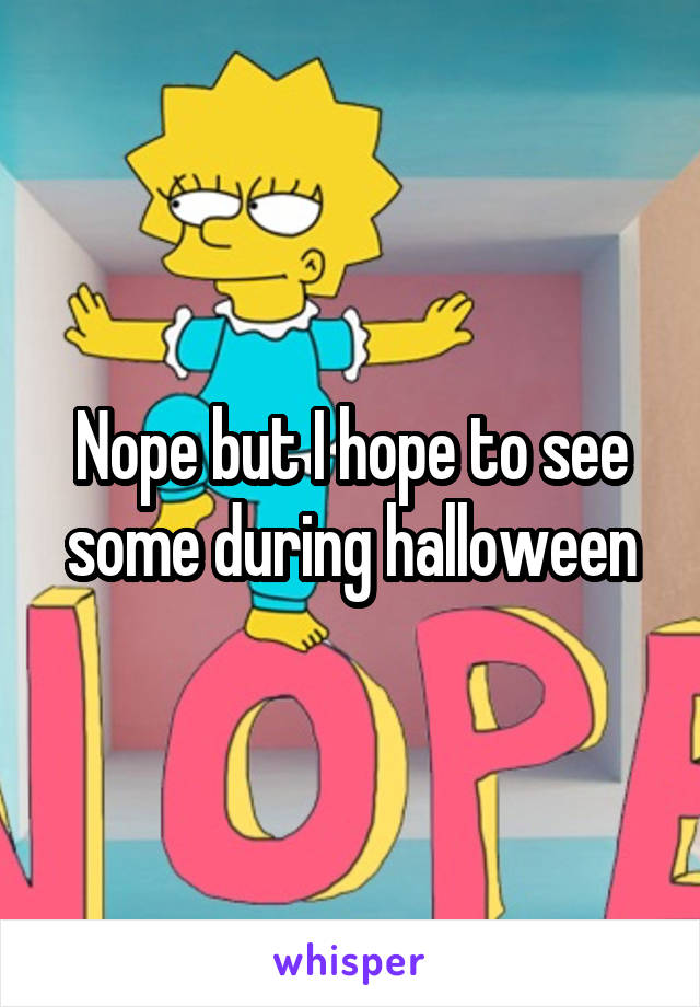 Nope but I hope to see some during halloween