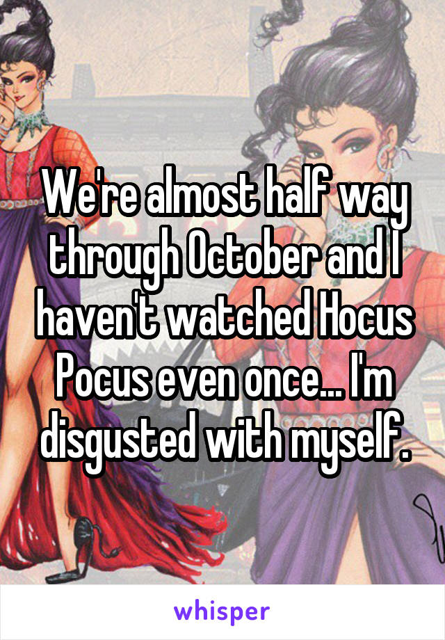 We're almost half way through October and I haven't watched Hocus Pocus even once... I'm disgusted with myself.
