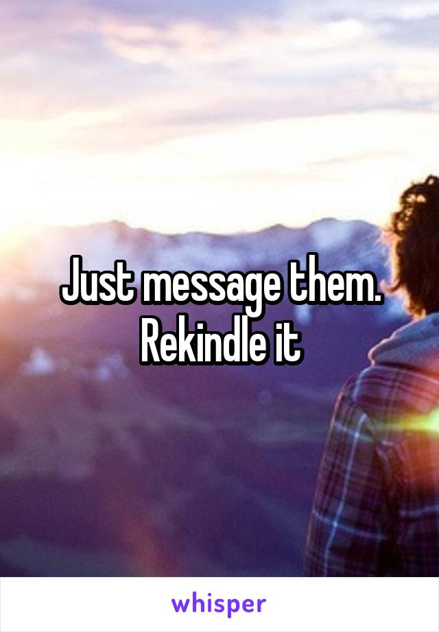 Just message them. Rekindle it