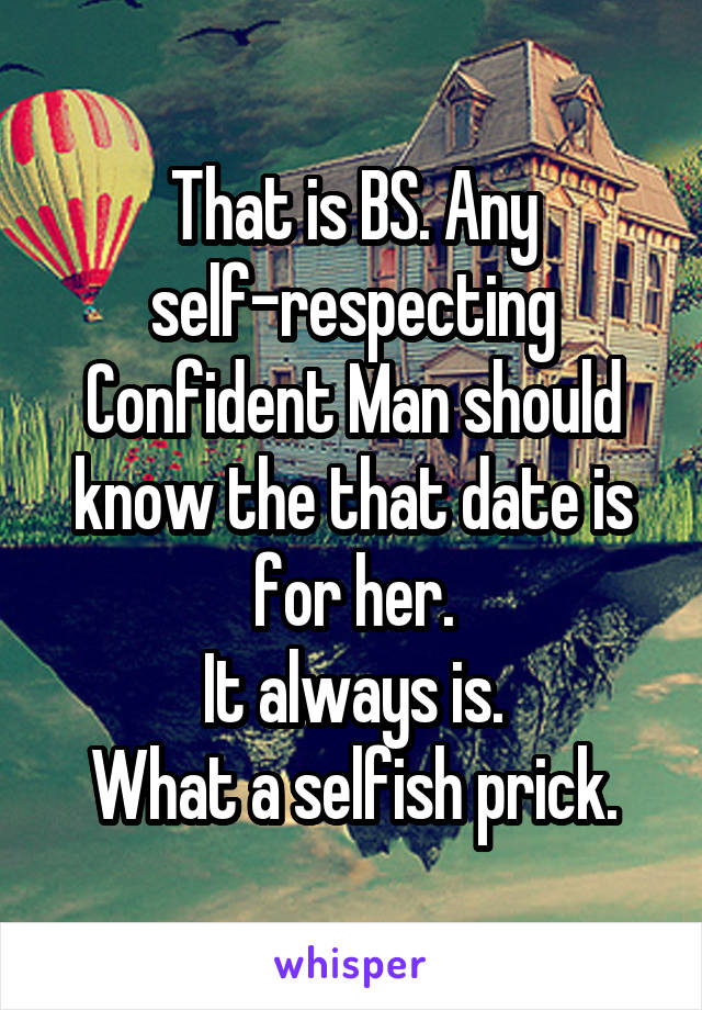 That is BS. Any self-respecting Confident Man should know the that date is for her.
It always is.
What a selfish prick.